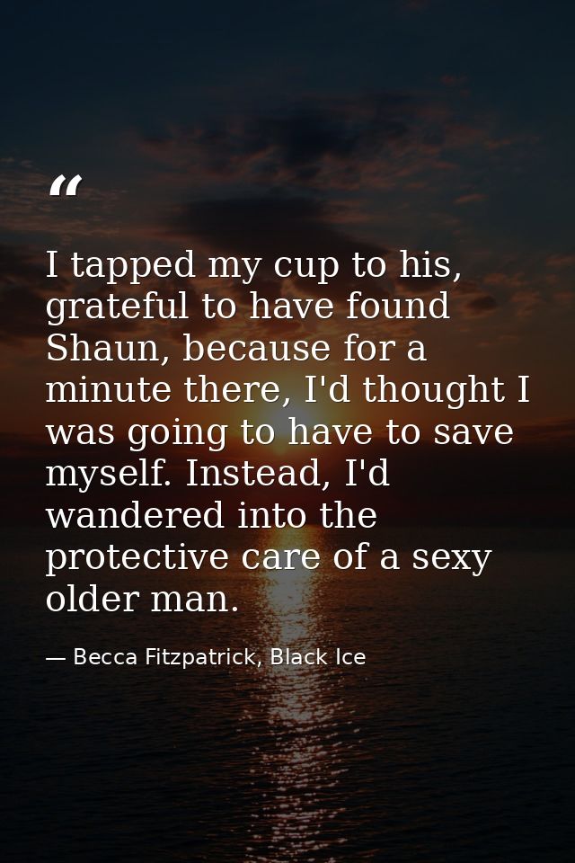 I tapped my cup to his, grateful to have found Shaun, because for a minute there, I'd thought I was going to have to sav — Becca Fitzpatrick, Black Ice