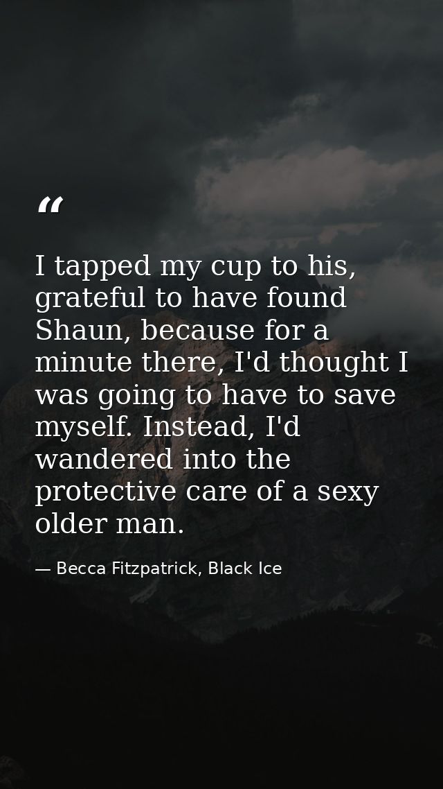 I tapped my cup to his, grateful to have found Shaun, because for a minute there, I'd thought I was going to have to sav — Becca Fitzpatrick, Black Ice