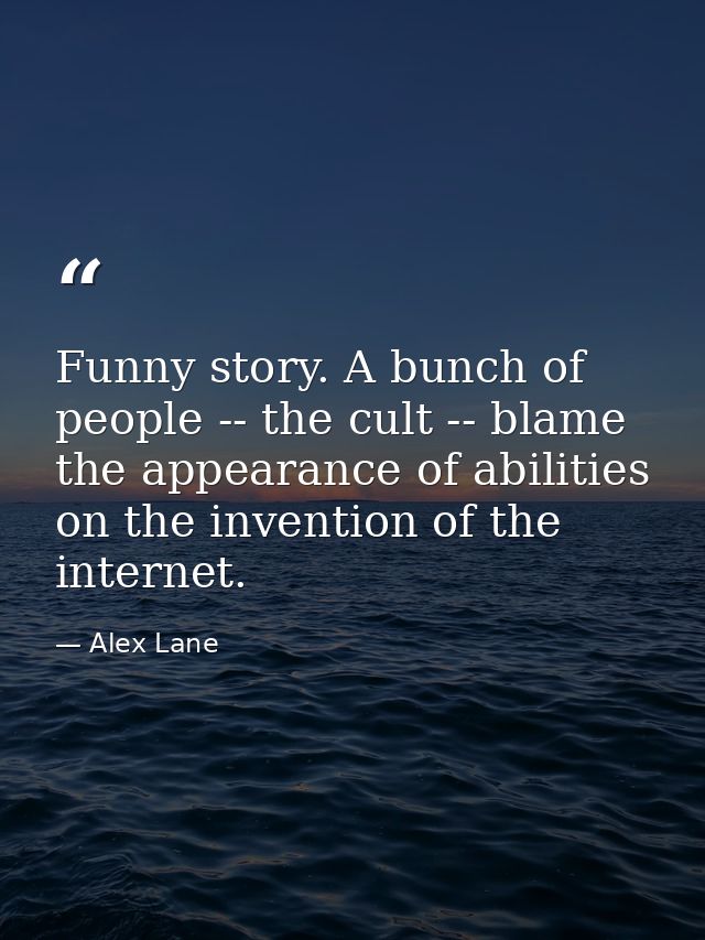 Funny story. A bunch of people -- the cult -- blame the appearance of abilities on the invention of the internet. — Alex Lane