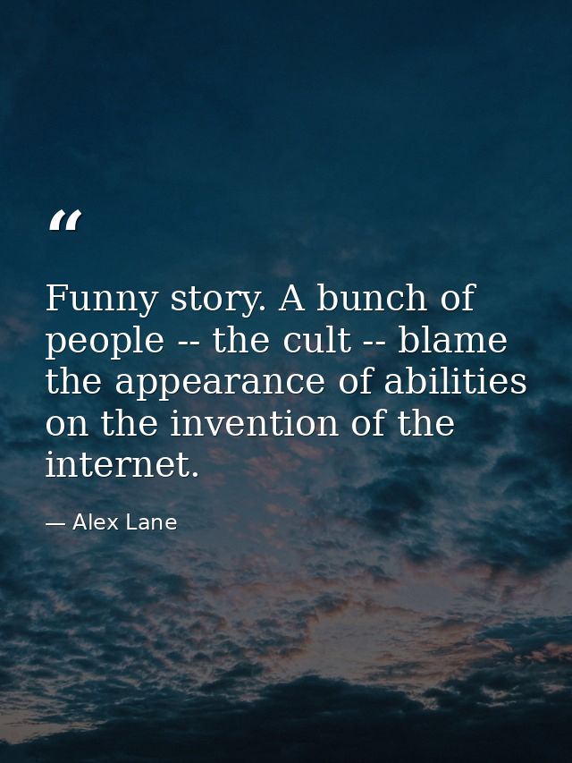 Funny story. A bunch of people -- the cult -- blame the appearance of abilities on the invention of the internet. — Alex Lane