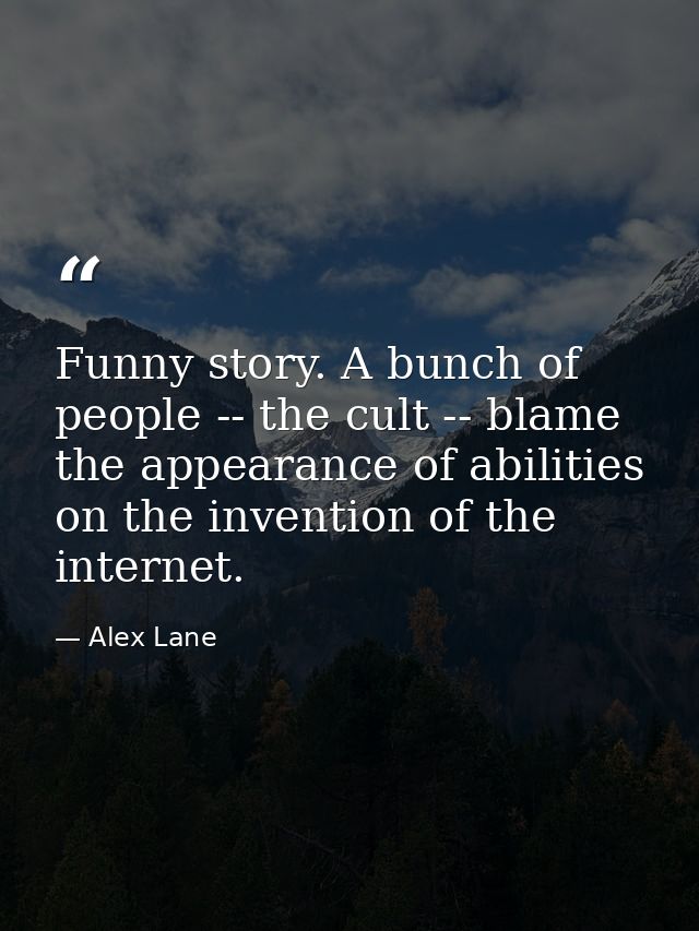 Funny story. A bunch of people -- the cult -- blame the appearance of abilities on the invention of the internet. — Alex Lane