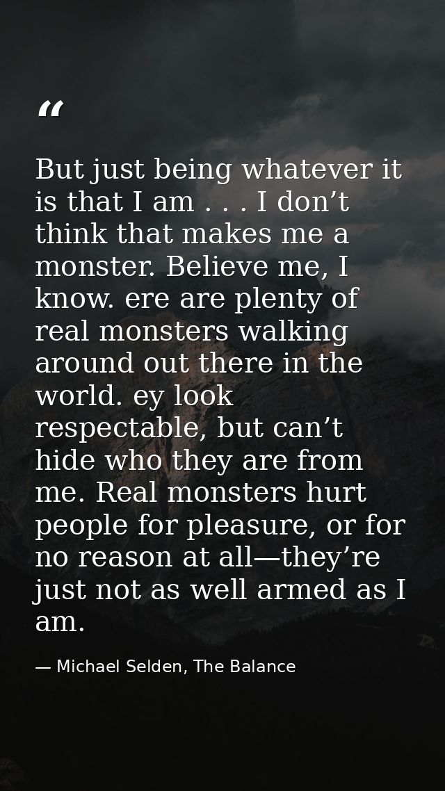 But just being whatever it is that I am . . . I don’t think that makes me a monster. Believe me, I know. ere are plenty  — Michael Selden, The Balance