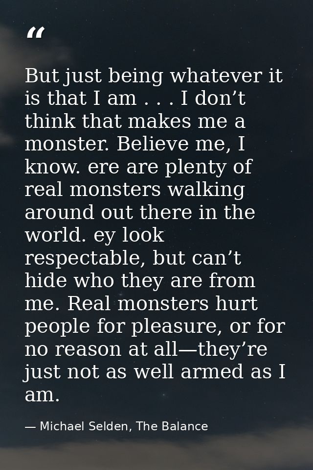 But just being whatever it is that I am . . . I don’t think that makes me a monster. Believe me, I know. ere are plenty  — Michael Selden, The Balance
