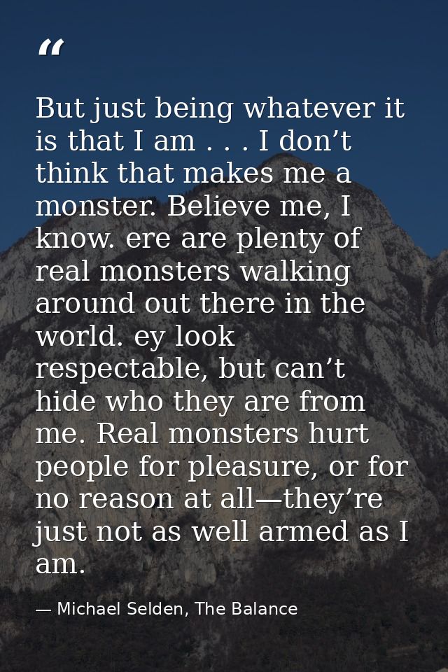 But just being whatever it is that I am . . . I don’t think that makes me a monster. Believe me, I know. ere are plenty  — Michael Selden, The Balance