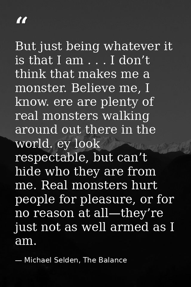 But just being whatever it is that I am . . . I don’t think that makes me a monster. Believe me, I know. ere are plenty  — Michael Selden, The Balance