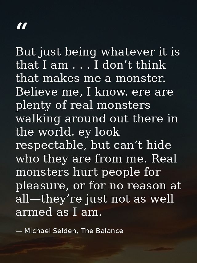 But just being whatever it is that I am . . . I don’t think that makes me a monster. Believe me, I know. ere are plenty  — Michael Selden, The Balance