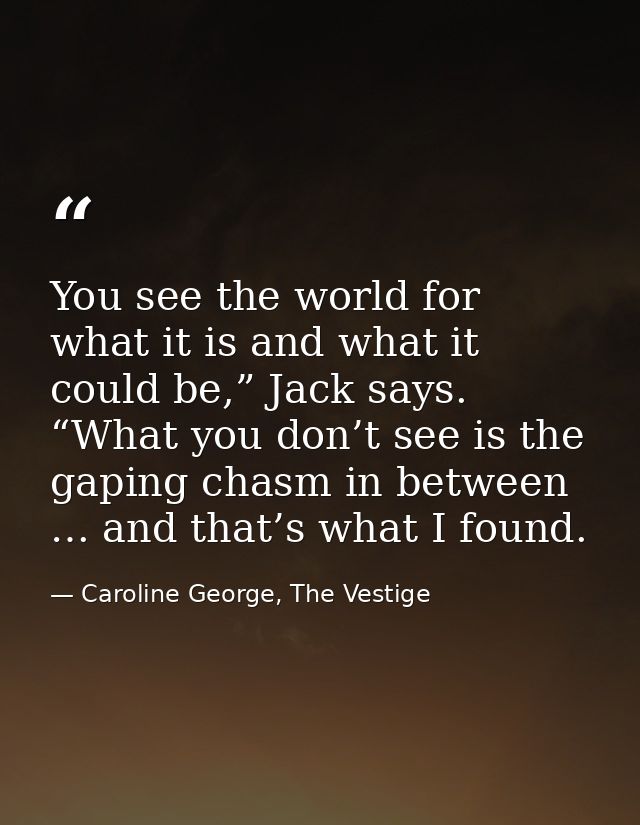 You see the world for what it is and what it could be,” Jack says. “What you don’t see is the gaping chasm in between …  — Caroline George, The Vestige