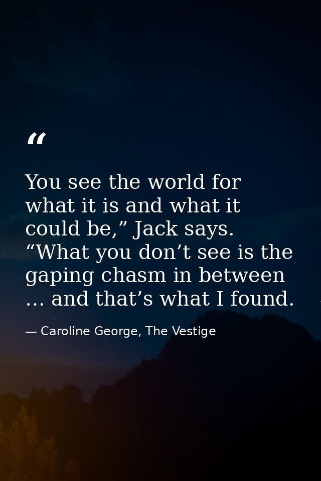 You see the world for what it is and what it could be,” Jack says. “What you don’t see is the gaping chasm in between …  — Caroline George, The Vestige