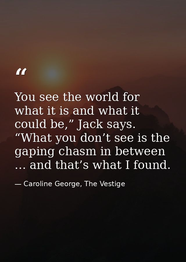 You see the world for what it is and what it could be,” Jack says. “What you don’t see is the gaping chasm in between …  — Caroline George, The Vestige