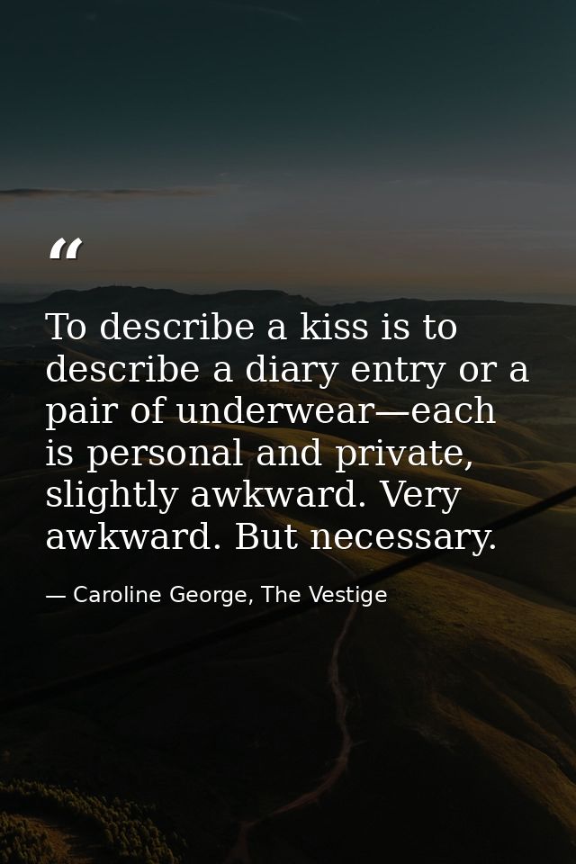 To describe a kiss is to describe a diary entry or a pair of underwear—each is personal and private, slightly awkward. V — Caroline George, The Vestige