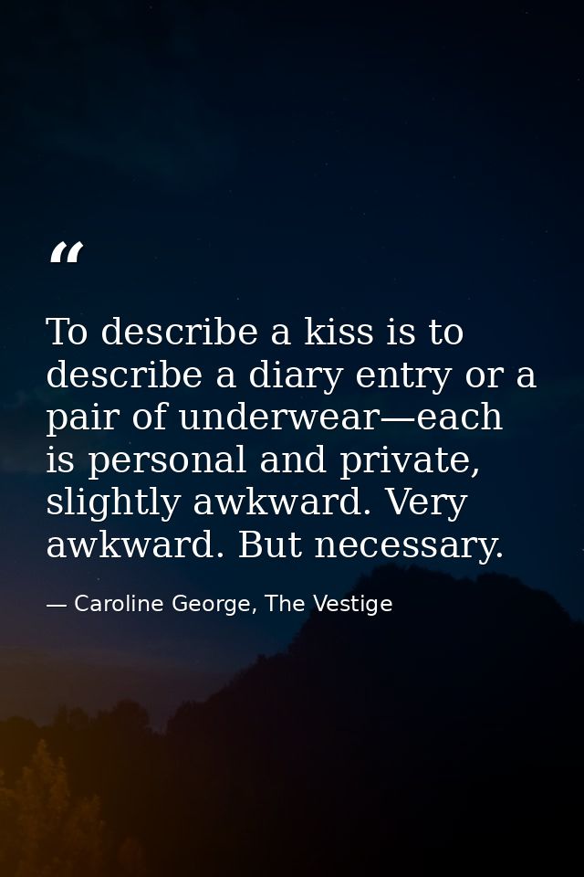 To describe a kiss is to describe a diary entry or a pair of underwear—each is personal and private, slightly awkward. V — Caroline George, The Vestige