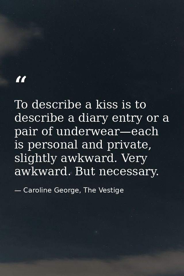 To describe a kiss is to describe a diary entry or a pair of underwear—each is personal and private, slightly awkward. V — Caroline George, The Vestige