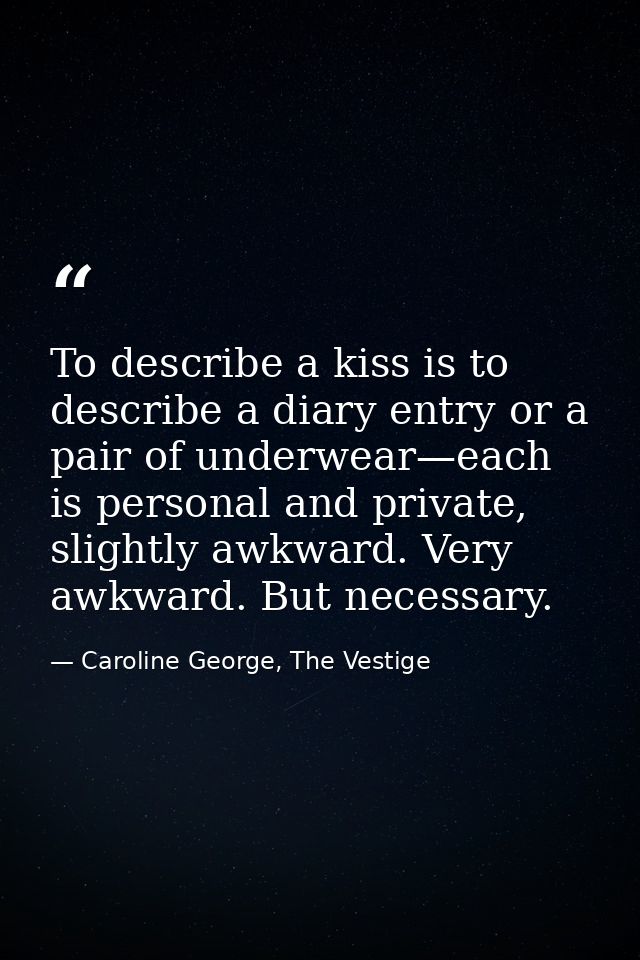 To describe a kiss is to describe a diary entry or a pair of underwear—each is personal and private, slightly awkward. V — Caroline George, The Vestige