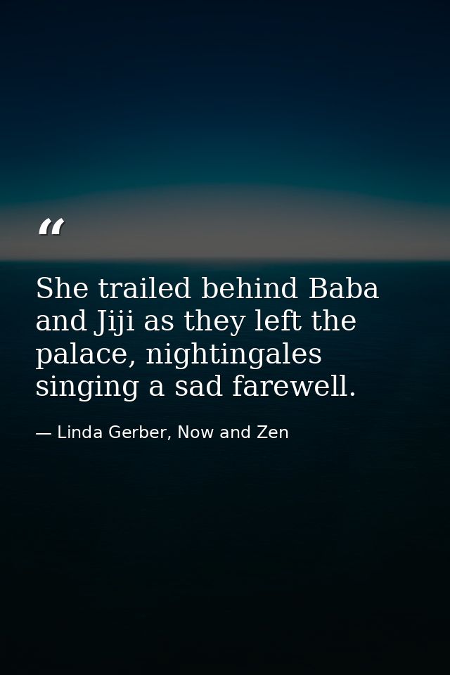 She trailed behind Baba and Jiji as they left the palace, nightingales singing a sad farewell. — Linda Gerber, Now and Zen