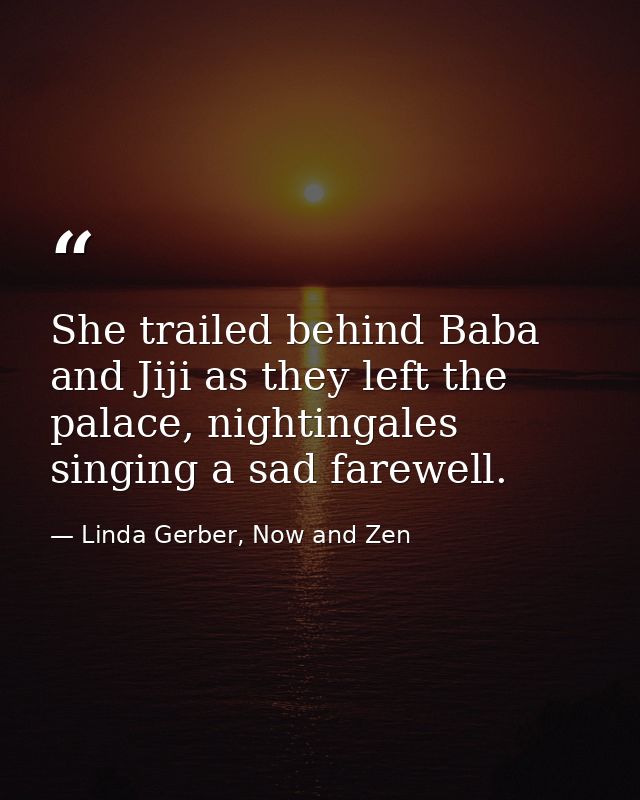 She trailed behind Baba and Jiji as they left the palace, nightingales singing a sad farewell. — Linda Gerber, Now and Zen