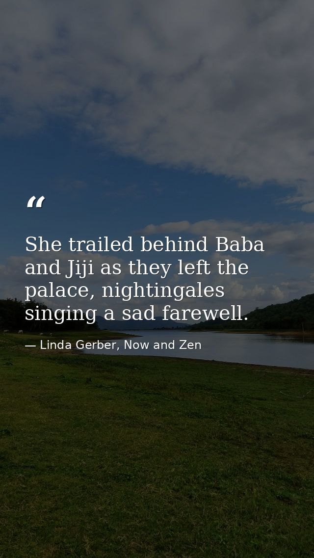 She trailed behind Baba and Jiji as they left the palace, nightingales singing a sad farewell. — Linda Gerber, Now and Zen