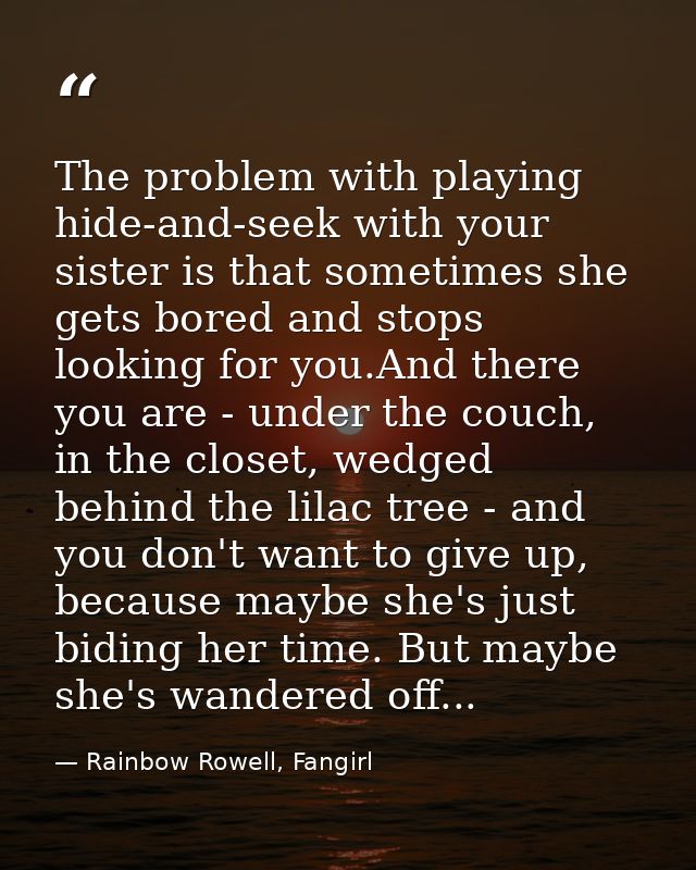 The problem with playing hide-and-seek with your sister is that sometimes she gets bored and stops looking for you.And t — Rainbow Rowell, Fangirl