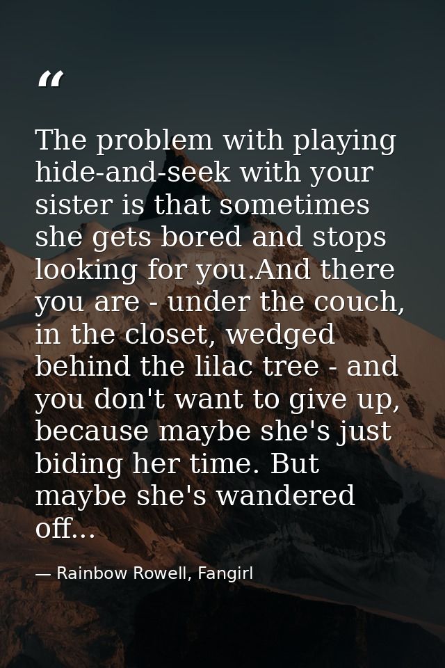 The problem with playing hide-and-seek with your sister is that sometimes she gets bored and stops looking for you.And t — Rainbow Rowell, Fangirl