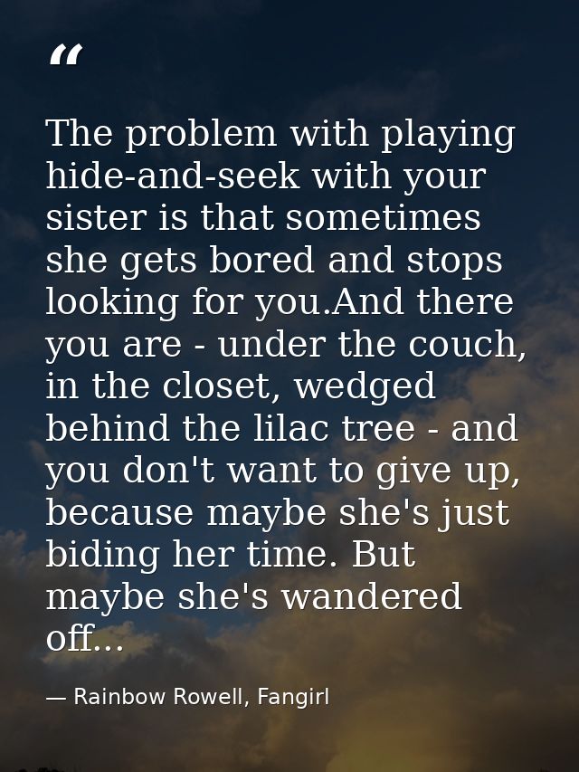 The problem with playing hide-and-seek with your sister is that sometimes she gets bored and stops looking for you.And t — Rainbow Rowell, Fangirl