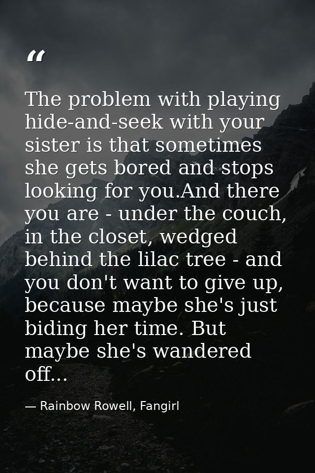 The problem with playing hide-and-seek with your sister is that sometimes she gets bored and stops looking for you.And t — Rainbow Rowell, Fangirl