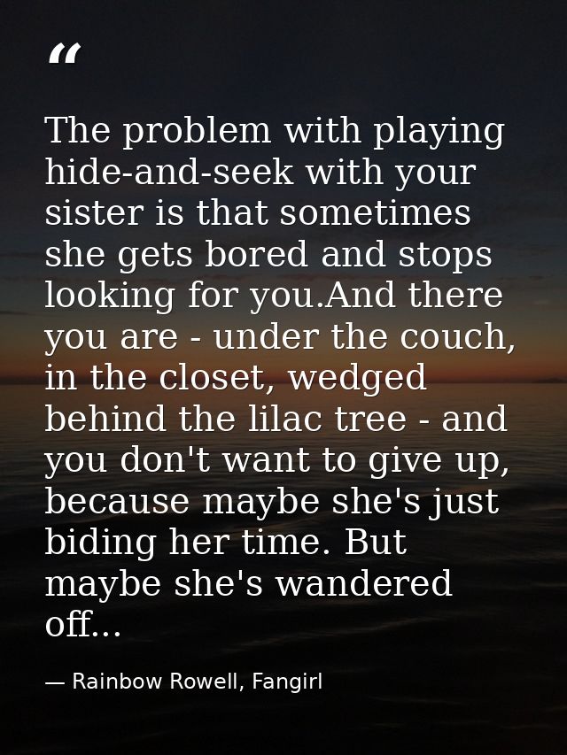 The problem with playing hide-and-seek with your sister is that sometimes she gets bored and stops looking for you.And t — Rainbow Rowell, Fangirl