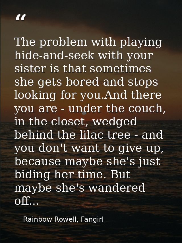 The problem with playing hide-and-seek with your sister is that sometimes she gets bored and stops looking for you.And t — Rainbow Rowell, Fangirl