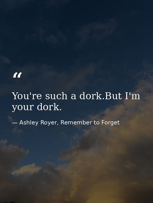 You're such a dork.But I'm your dork. — Ashley Royer, Remember to Forget