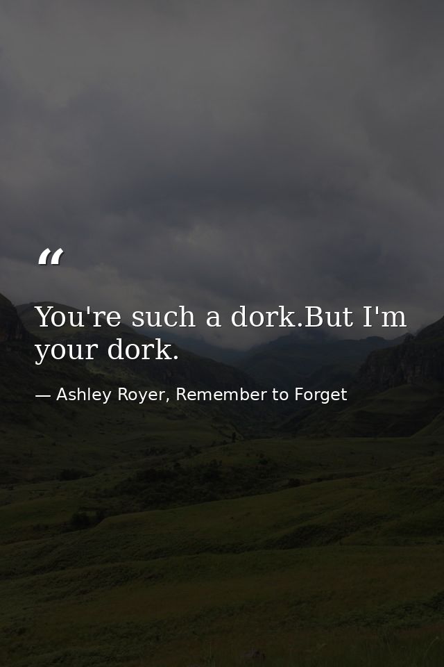 You're such a dork.But I'm your dork. — Ashley Royer, Remember to Forget