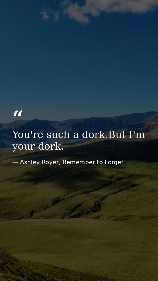 You're such a dork.But I'm your dork. — Ashley Royer, Remember to Forget