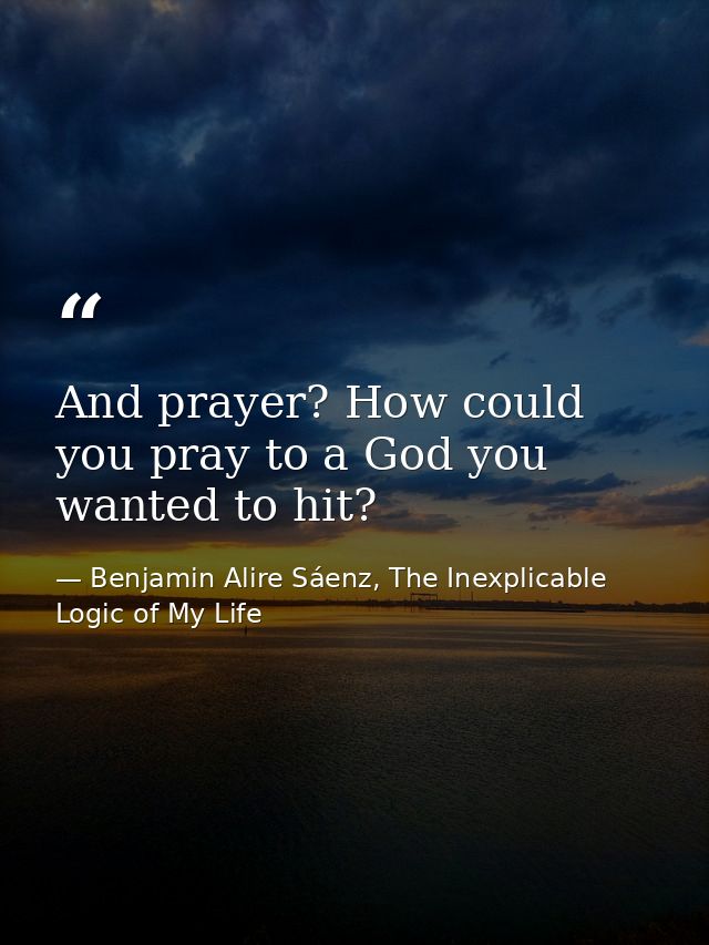 And prayer? How could you pray to a God you wanted to hit? — Benjamin Alire Sáenz, The Inexplicable Logic of My Life