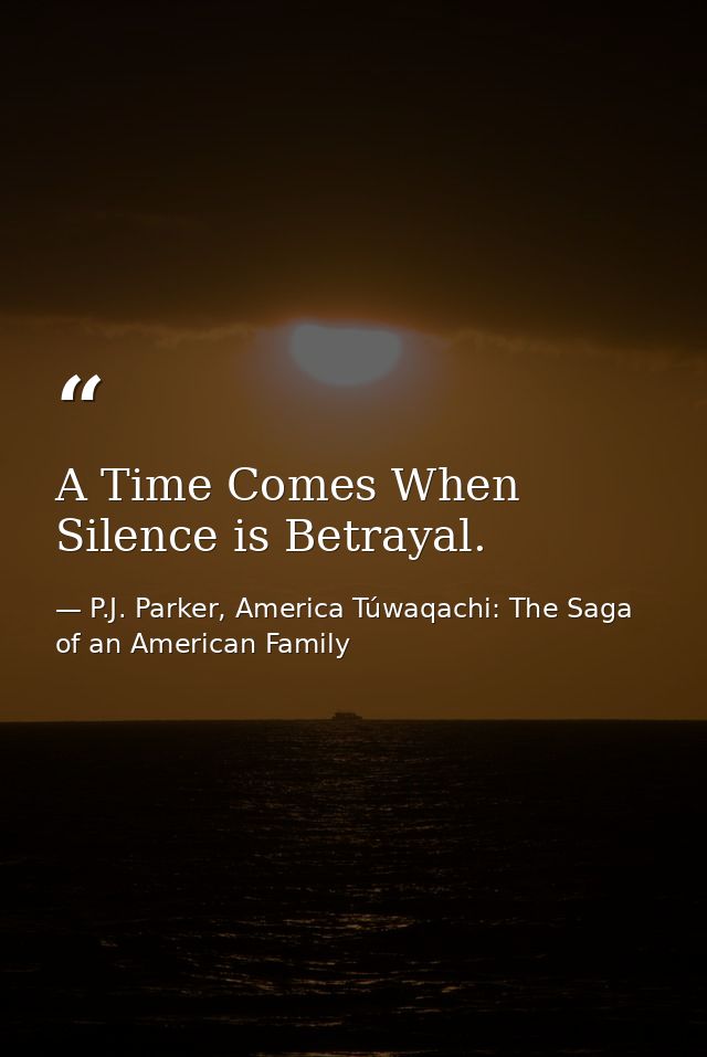 A Time Comes When Silence is Betrayal. — P.J. Parker, America Túwaqachi: The Saga of an American Family