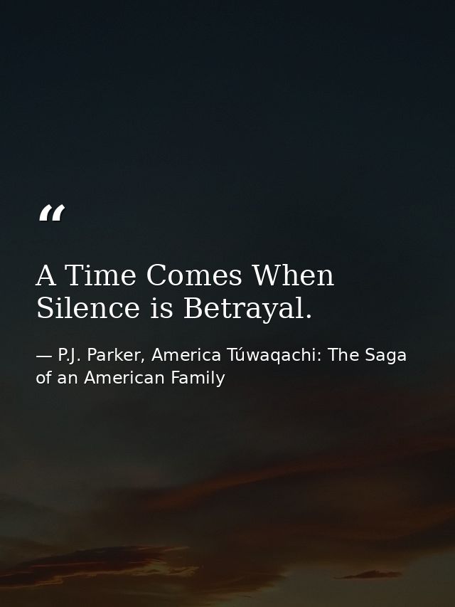 A Time Comes When Silence is Betrayal. — P.J. Parker, America Túwaqachi: The Saga of an American Family