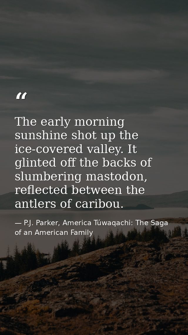 The early morning sunshine shot up the ice-covered valley. It glinted off the backs of slumbering mastodon, reflected be — P.J. Parker, America Túwaqachi: The Saga of an American Family