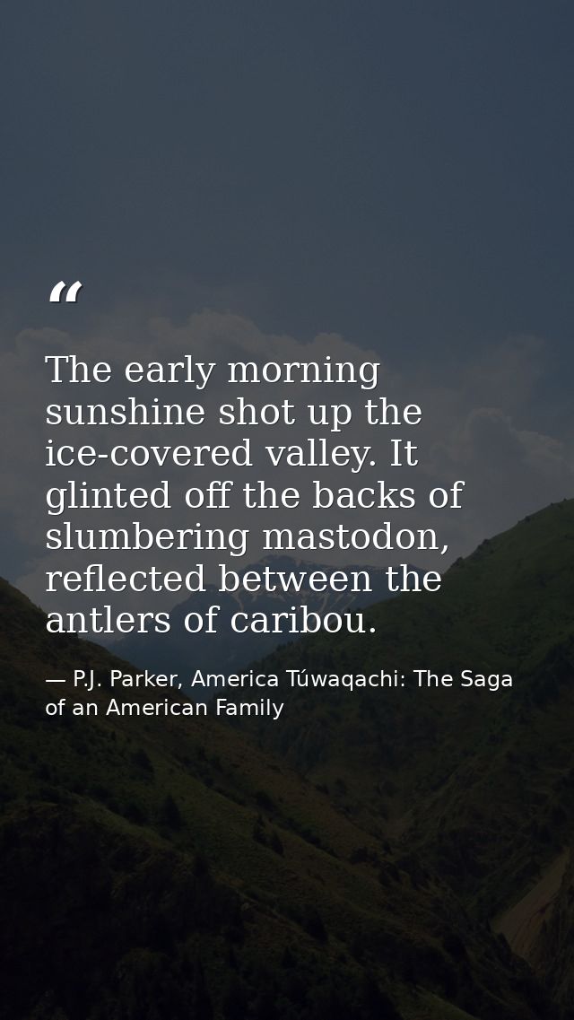 The early morning sunshine shot up the ice-covered valley. It glinted off the backs of slumbering mastodon, reflected be — P.J. Parker, America Túwaqachi: The Saga of an American Family