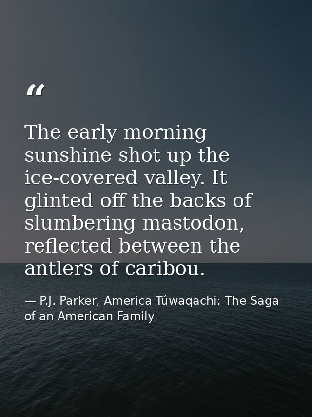The early morning sunshine shot up the ice-covered valley. It glinted off the backs of slumbering mastodon, reflected be — P.J. Parker, America Túwaqachi: The Saga of an American Family