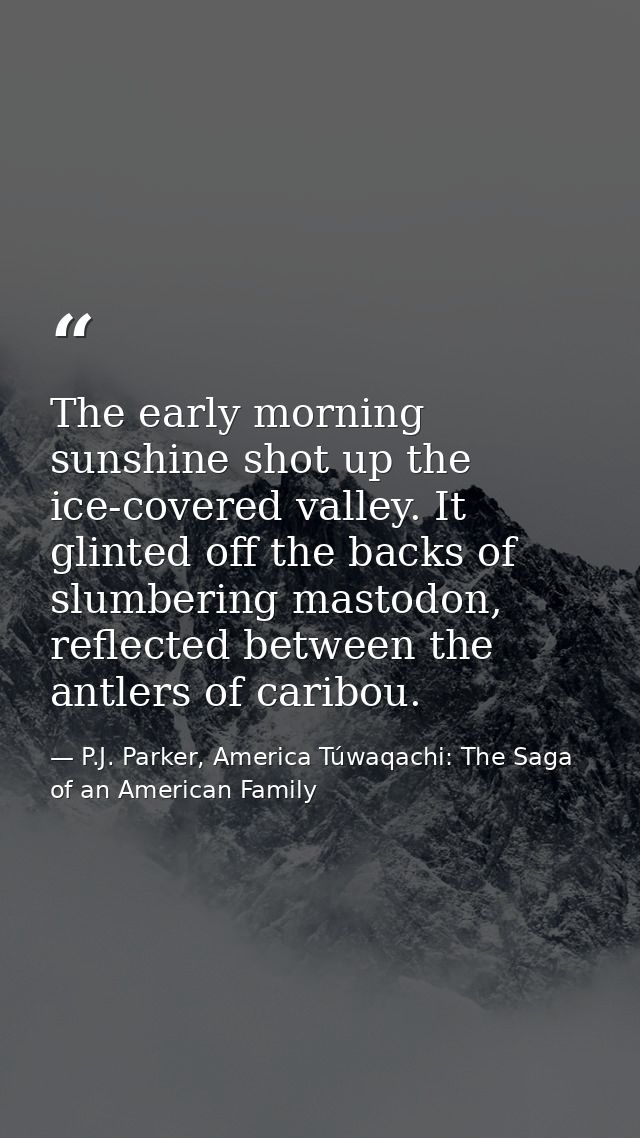 The early morning sunshine shot up the ice-covered valley. It glinted off the backs of slumbering mastodon, reflected be — P.J. Parker, America Túwaqachi: The Saga of an American Family