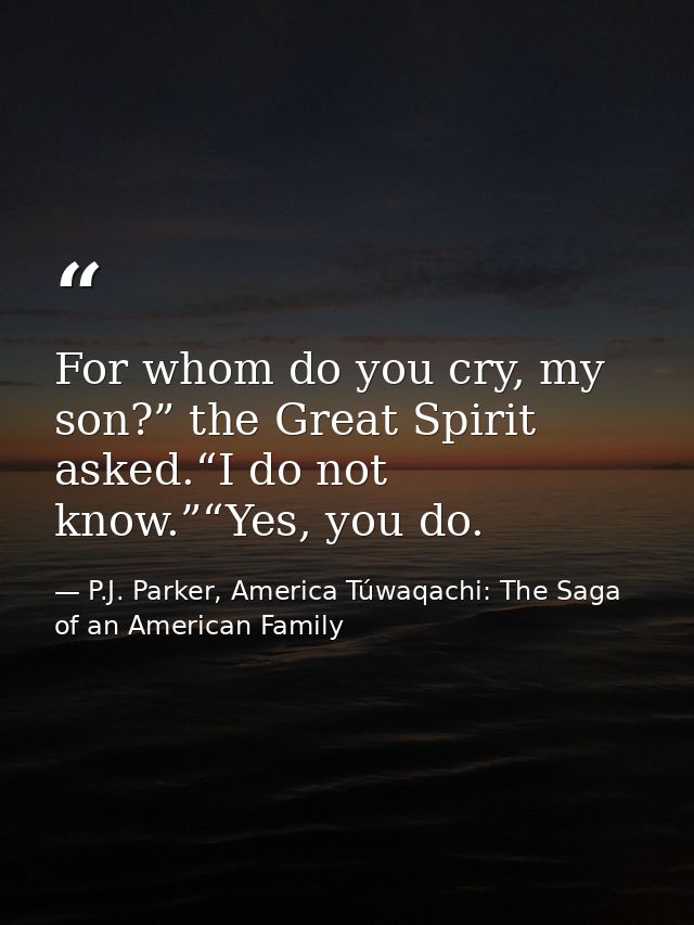 For whom do you cry, my son?” the Great Spirit asked.“I do not know.”“Yes, you do. — P.J. Parker, America Túwaqachi: The Saga of an American Family
