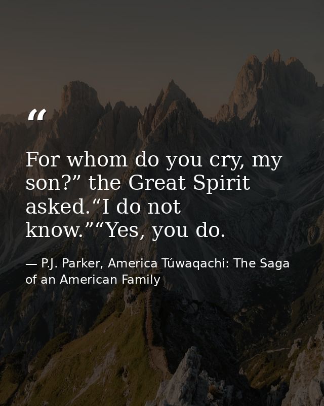 For whom do you cry, my son?” the Great Spirit asked.“I do not know.”“Yes, you do. — P.J. Parker, America Túwaqachi: The Saga of an American Family