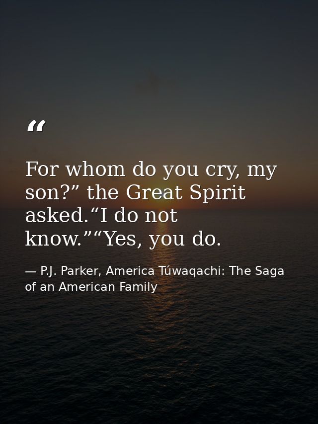 For whom do you cry, my son?” the Great Spirit asked.“I do not know.”“Yes, you do. — P.J. Parker, America Túwaqachi: The Saga of an American Family