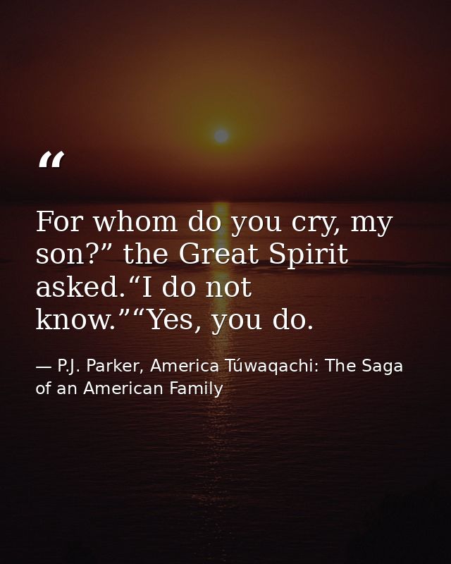 For whom do you cry, my son?” the Great Spirit asked.“I do not know.”“Yes, you do. — P.J. Parker, America Túwaqachi: The Saga of an American Family