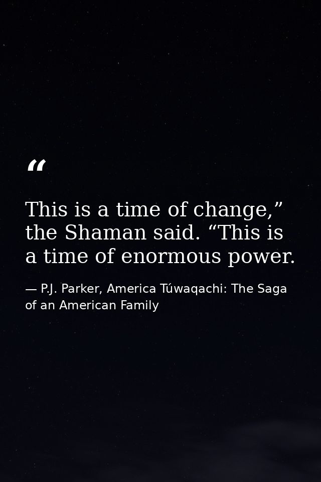 This is a time of change,” the Shaman said. “This is a time of enormous power. — P.J. Parker, America Túwaqachi: The Saga of an American Family