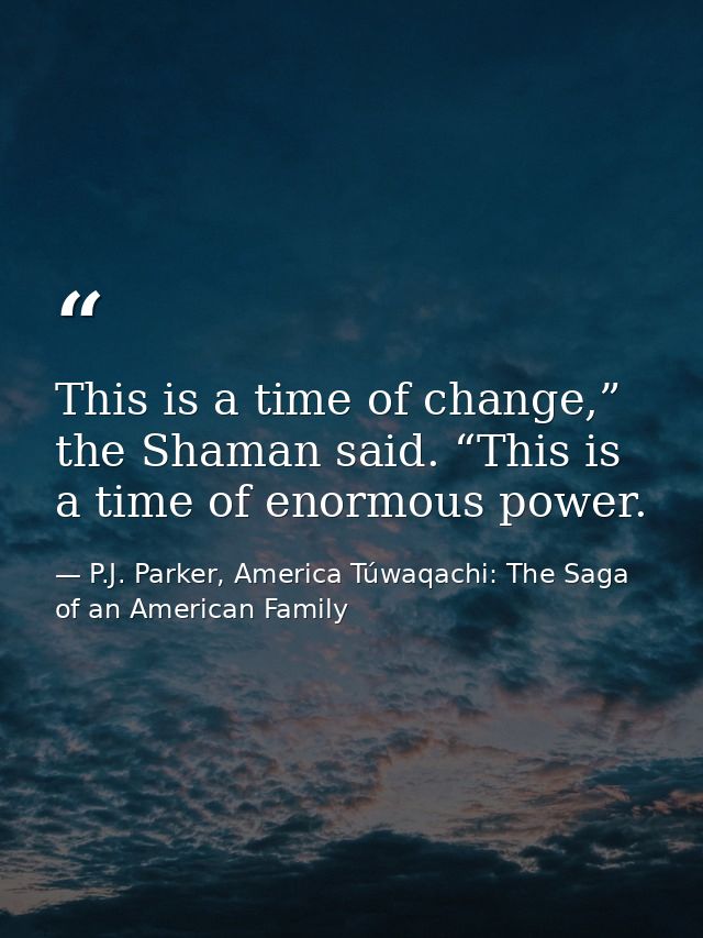 This is a time of change,” the Shaman said. “This is a time of enormous power. — P.J. Parker, America Túwaqachi: The Saga of an American Family