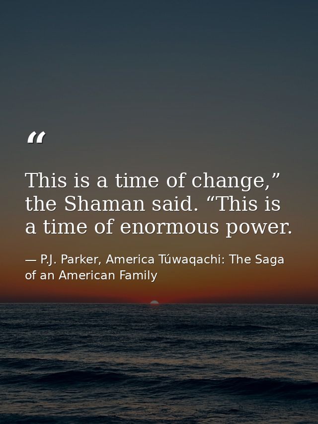 This is a time of change,” the Shaman said. “This is a time of enormous power. — P.J. Parker, America Túwaqachi: The Saga of an American Family