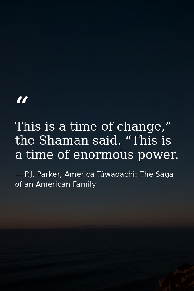 This is a time of change,” the Shaman said. “This is a time of enormous power. — P.J. Parker, America Túwaqachi: The Saga of an American Family