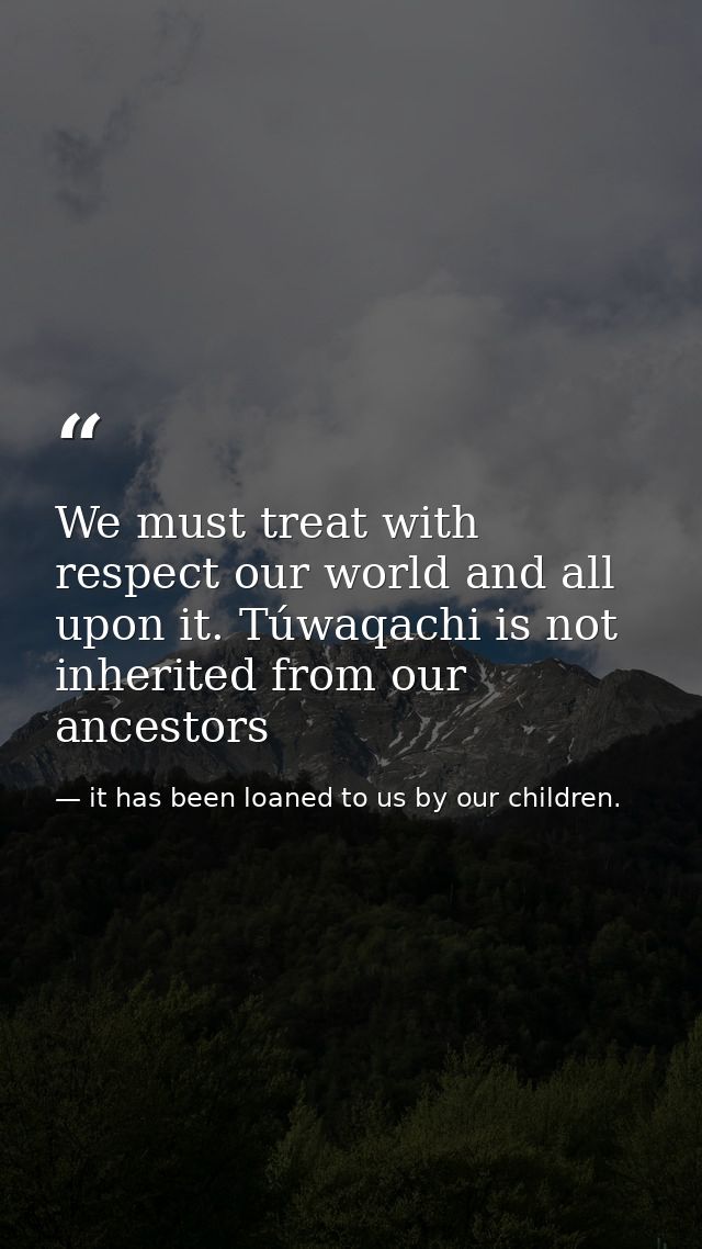 We must treat with respect our world and all upon it. Túwaqachi is not inherited from our ancestors — it has been loaned to us by our children.