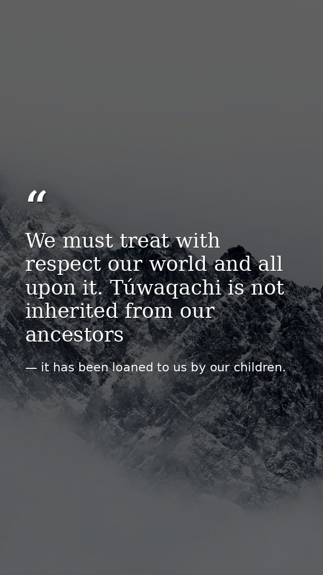 We must treat with respect our world and all upon it. Túwaqachi is not inherited from our ancestors — it has been loaned to us by our children.