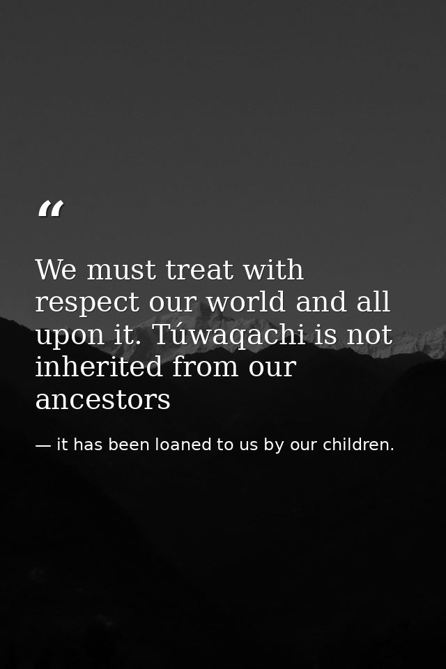 We must treat with respect our world and all upon it. Túwaqachi is not inherited from our ancestors — it has been loaned to us by our children.