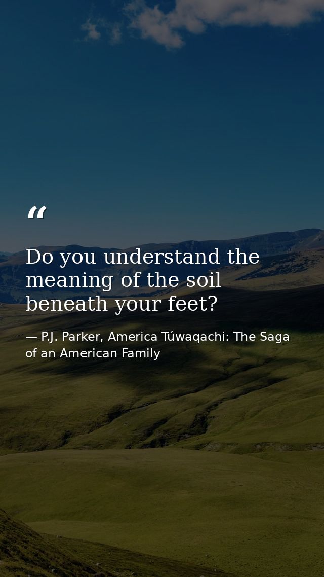 Do you understand the meaning of the soil beneath your feet? — P.J. Parker, America Túwaqachi: The Saga of an American Family