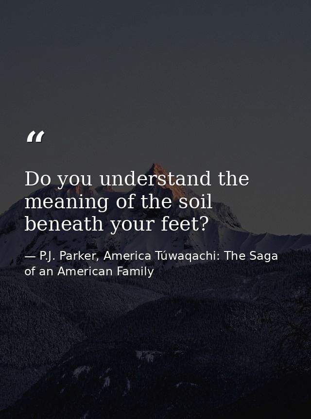 Do you understand the meaning of the soil beneath your feet? — P.J. Parker, America Túwaqachi: The Saga of an American Family