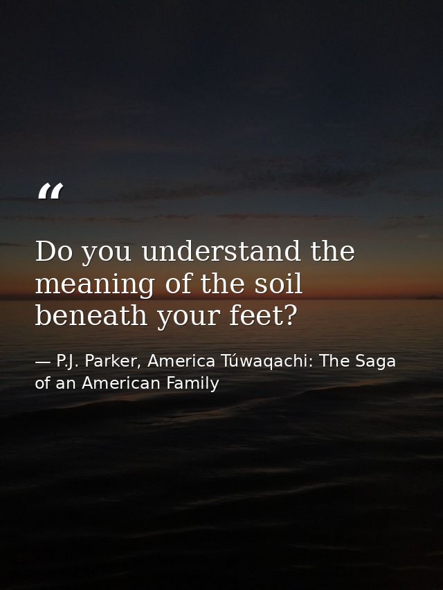 Do you understand the meaning of the soil beneath your feet? — P.J. Parker, America Túwaqachi: The Saga of an American Family